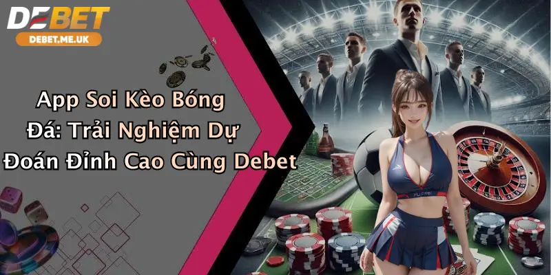 App Soi Kèo Bóng Đá: Trải Nghiệm Dự Đoán Đỉnh Cao Cùng Debet