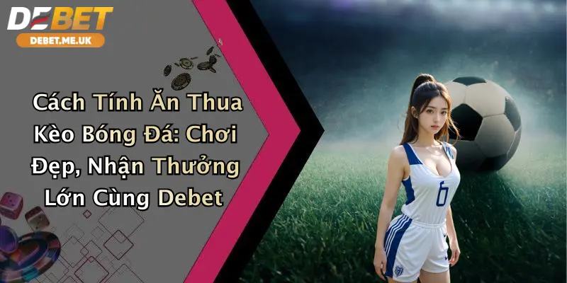 Cách Tính Ăn Thua Kèo Bóng Đá: Chơi Đẹp, Nhận Thưởng Lớn Cùng Debet 5 Cách Tính Ăn Thua Kèo Bóng Đá: Chơi Đẹp, Nhận Thưởng Lớn Cùng Debet