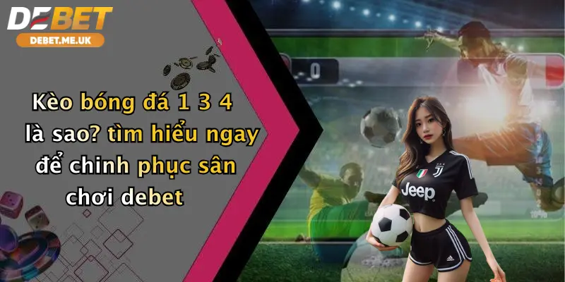 Kèo Bóng Đá 1 3 4 Là Sao: Bật Mí Cách Chơi Đỉnh Cao Tại Debet 2 Kèo bóng đá 1 3 4 là sao? tìm hiểu ngay để chinh phục sân chơi debet