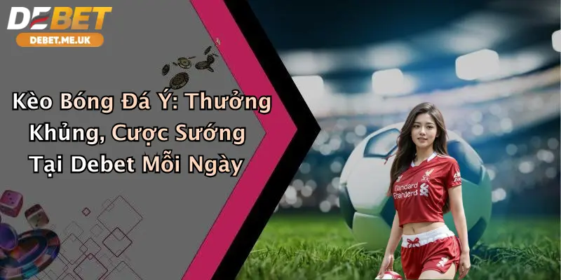 Kèo Bóng Đá Ý: Thưởng Khủng, Cược Sướng Tại Debet Mỗi Ngày