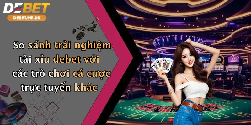 So sánh trải nghiệm tài xỉu debet với các trò chơi cá cược trực tuyến khác